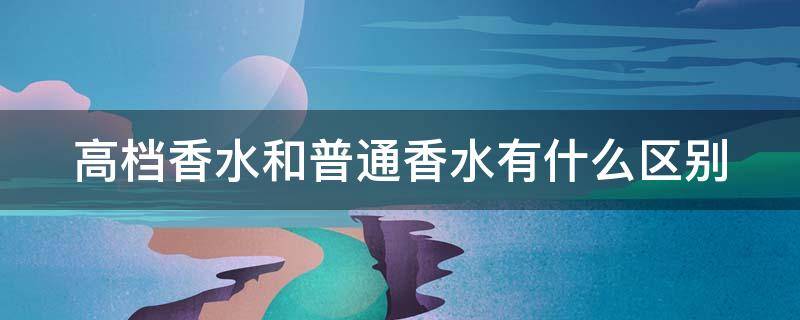 高档香水和普通香水有什么区别 高档香水有哪些