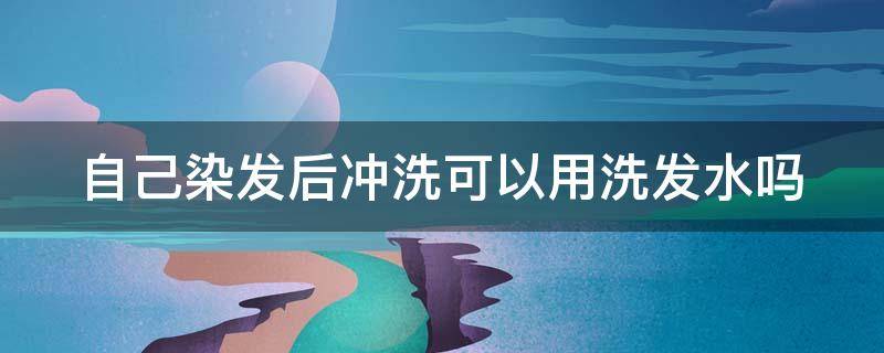 自己染发后冲洗可以用洗发水吗 自己染发后冲洗可以用洗发水吗女