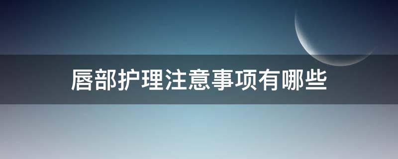 唇部护理注意事项有哪些（唇部护理注意事项有哪些呢）