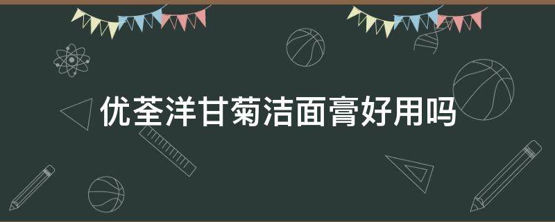 优荃洋甘菊洁面膏好用吗 优荃洗面奶是哪个国家的品牌