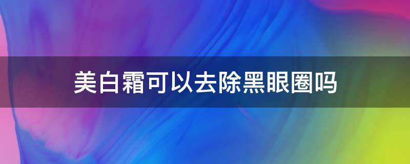 美白霜可以去除黑眼圈吗（美白霜可以去除黑眼圈吗女生）
