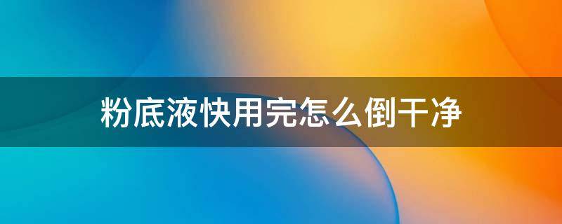 粉底液快用完怎么倒干净 粉底液快用完怎么倒干净呢