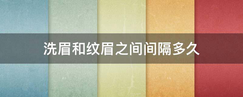 洗眉和纹眉之间间隔多久（洗眉和纹眉之间间隔多久比较好）