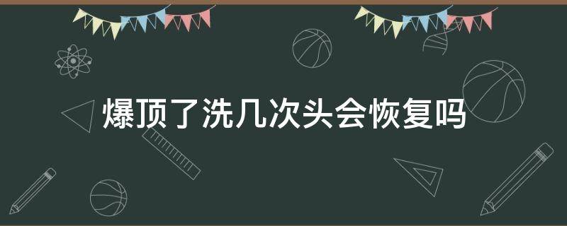 爆顶了洗几次头会恢复吗（爆顶的头发洗洗 会自然吗）