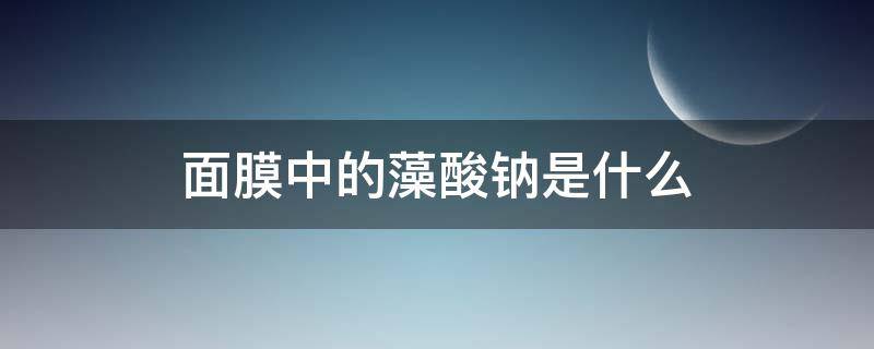面膜中的藻酸钠是什么 面膜中的藻酸钠是什么意思
