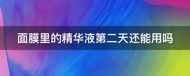 面膜里的精华液第二天还能用吗 面膜里的精华液第二天还能用吗