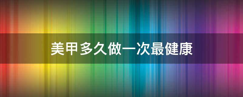 美甲多久做一次最健康（做美甲一年不许超过几次）