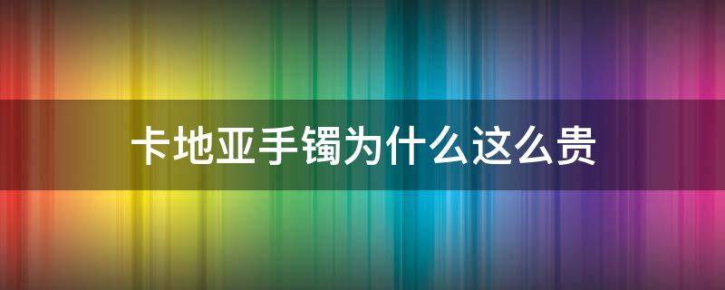 卡地亚手镯为什么这么贵 卡地亚手镯为什么这么贵