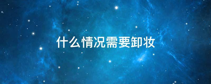 什么情况需要卸妆 什么情况需要卸妆膏