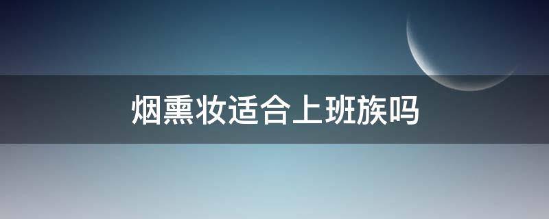 烟熏妆适合上班族吗（烟熏妆适合上班族吗女生）