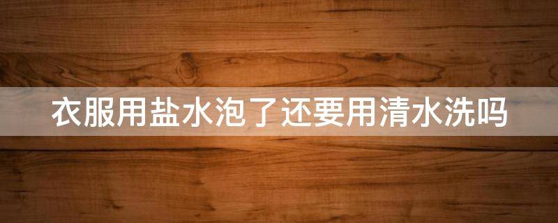 衣服用盐水泡了还要用清水洗吗（衣服用盐水泡了还要用清水洗吗怎么洗）