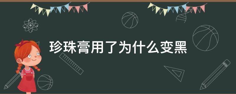 珍珠膏用了为什么变黑（珍珠膏越用越黑）