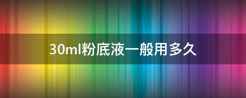 30ml粉底液一般用多久（30ml粉底液一般用多久合适）