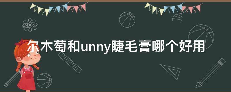 尔木萄和unny睫毛膏哪个好用（尔木萄睫毛膏哪个颜色好看）