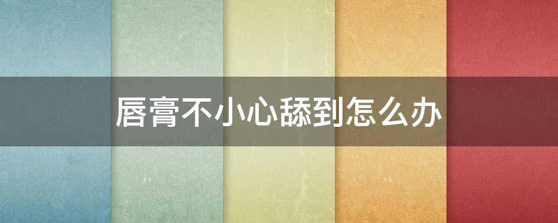 唇膏不小心舔到怎么办（唇膏不小心舔到怎么办小妙招）