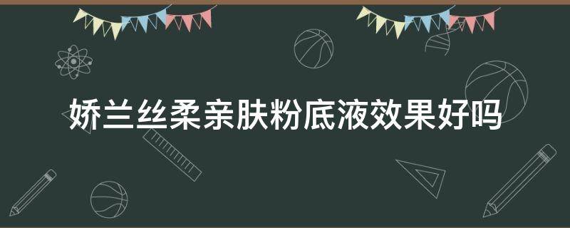 娇兰丝柔亲肤粉底液效果好吗 娇兰丝柔粉饼好用吗