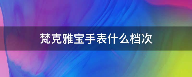 梵克雅宝手表什么档次 梵克雅宝手表好吗
