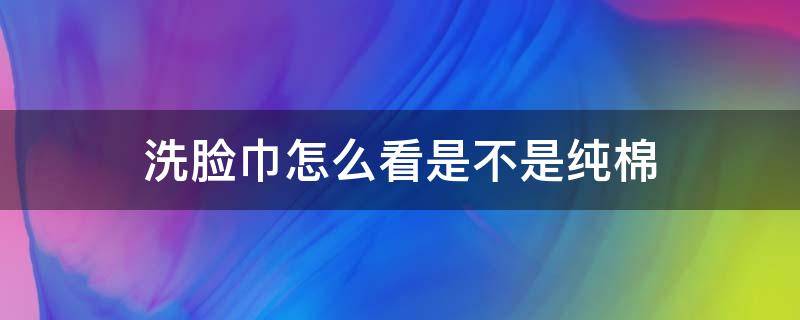 洗脸巾怎么看是不是纯棉 洗脸巾怎么测试纯棉