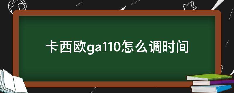 卡西欧ga110怎么调时间 卡西欧ga110怎么调时间指针 教程