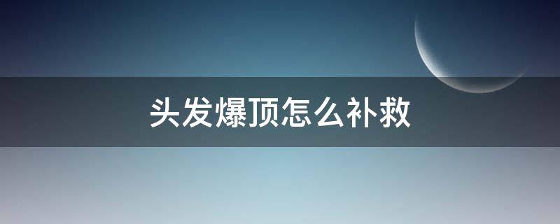 头发爆顶怎么补救 头发爆顶如何补救