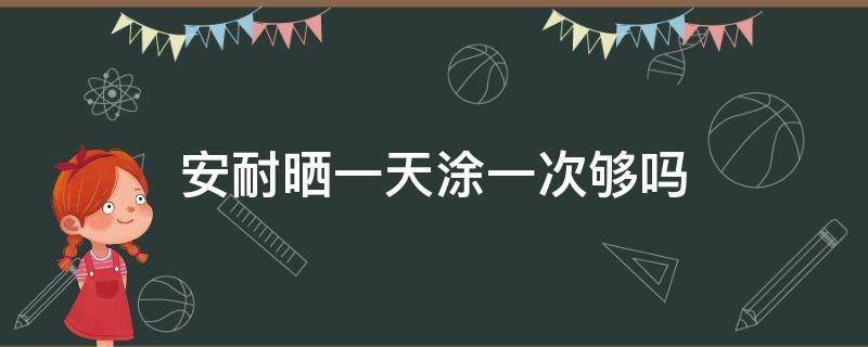 安耐晒一天涂一次够吗 安耐晒一天涂一次够吗怎么用