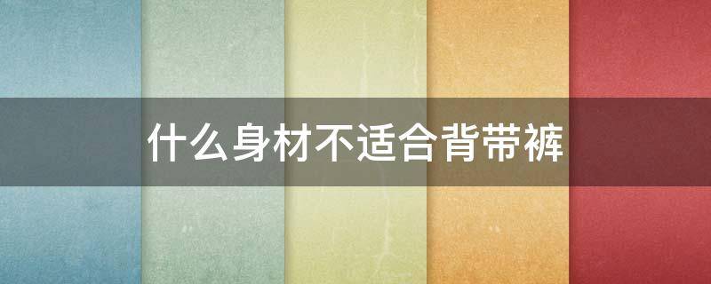 什么身材不适合背带裤（什么身材不适合背带裤女生）