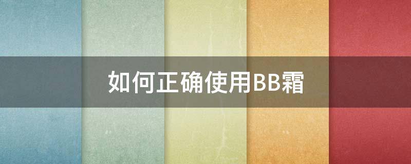 如何正确使用BB霜 如何正确使用bb霜和散粉