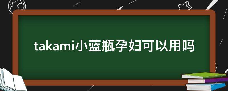 takami小蓝瓶孕妇可以用吗（takami小蓝瓶成分分析）