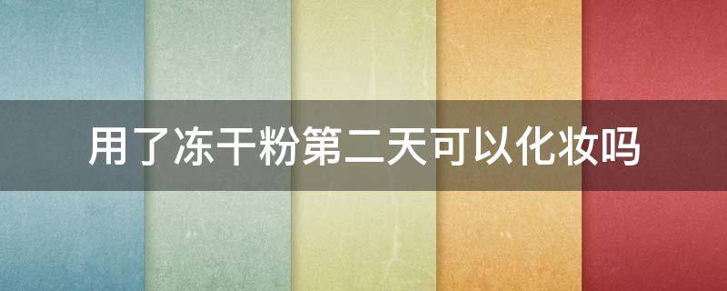 用了冻干粉第二天可以化妆吗 用了冻干粉第二天可以化妆吗有效果吗