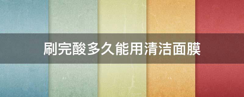 刷完酸多久能用清洁面膜（刷完酸多久能用清洁面膜呢）