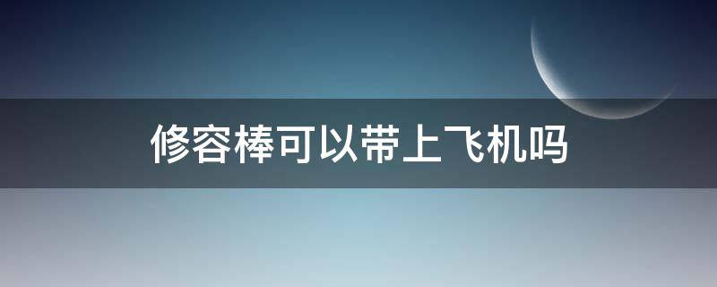 修容棒可以带上飞机吗 修容棒可以直接用吗