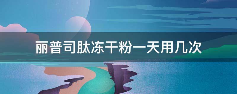 丽普司肽冻干粉一天用几次（丽普司肽冻干粉多久有效）