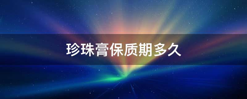 珍珠膏保质期多久 珍珠膏保质期多久啊