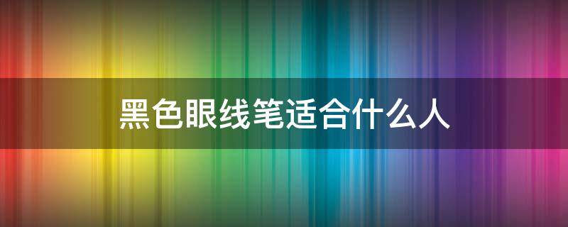黑色眼线笔适合什么人（黑色眼线笔好还是棕色）