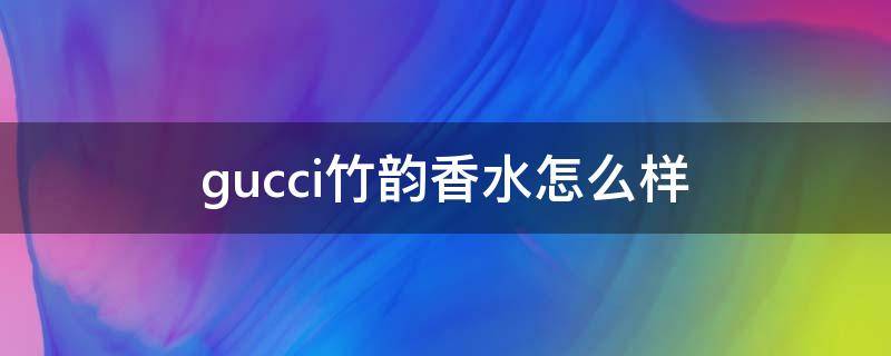 gucci竹韵香水怎么样（gucci的竹韵女士香水）