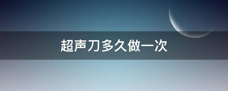 超声刀多久做一次（医美超声刀多久做一次）