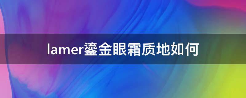 lamer鎏金眼霜质地如何（lamer鎏金眼霜测评）