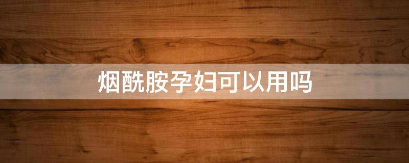 烟酰胺孕妇可以用吗 护肤品有烟酰胺孕妇可以用吗