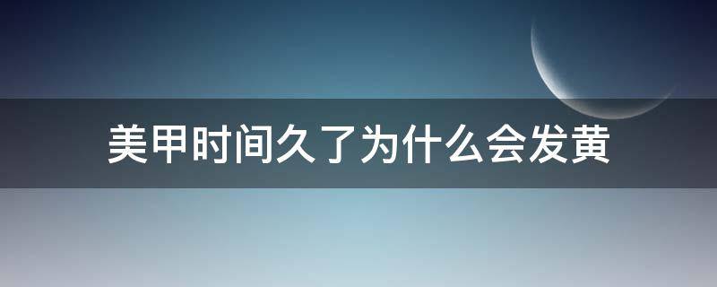 美甲时间久了为什么会发黄 美甲时间久了为什么会发黄呢