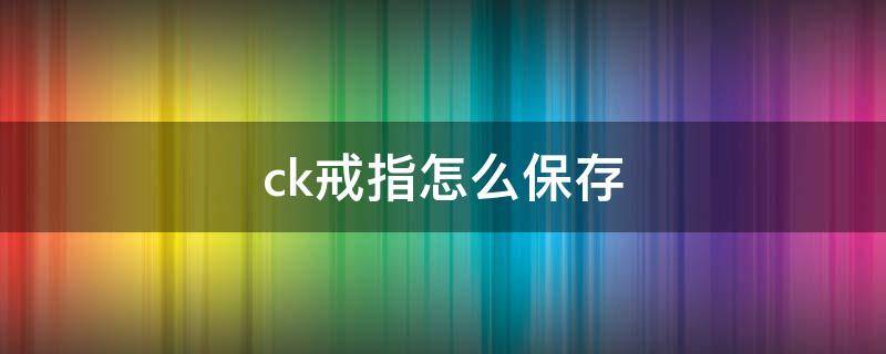ck戒指怎么保存（ck戒指怎么保养）