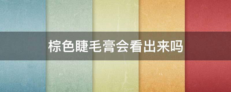 棕色睫毛膏会看出来吗（棕色睫毛膏会看出来吗图片）