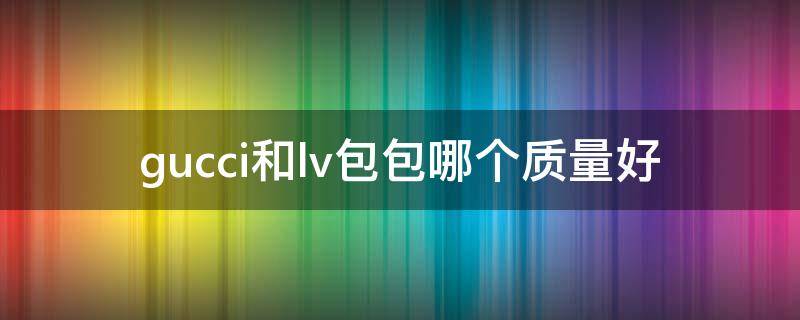 gucci和lv包包哪个质量好 lv包和gucci包哪个值得买