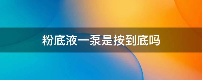 粉底液一泵是按到底吗 粉底液一泵是按几下