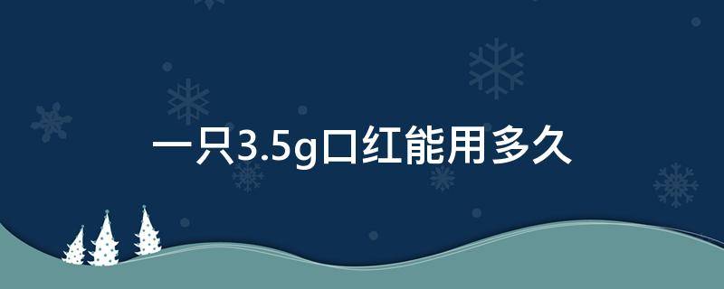 一只3.5g口红能用多久（一只3.5g口红能用多少次）