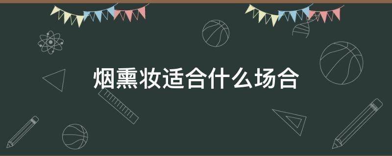 烟熏妆适合什么场合（烟熏妆适应于什么场合）