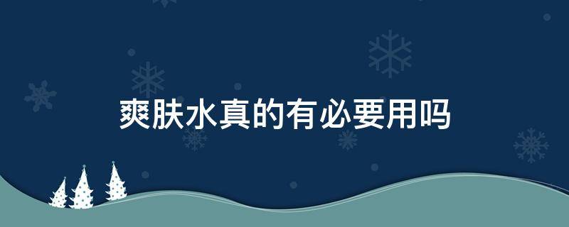 爽肤水真的有必要用吗 爽肤水真的有必要用吗女生