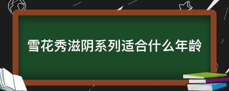 雪花秀滋阴系列适合什么年龄（雪花秀滋阴系列适合什么年龄和肤质）