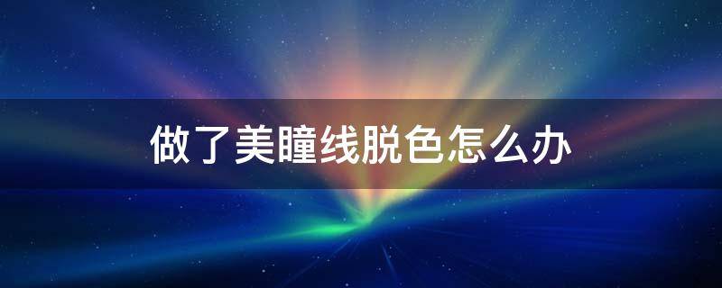 做了美瞳线脱色怎么办 做完美瞳线掉色,怎么办