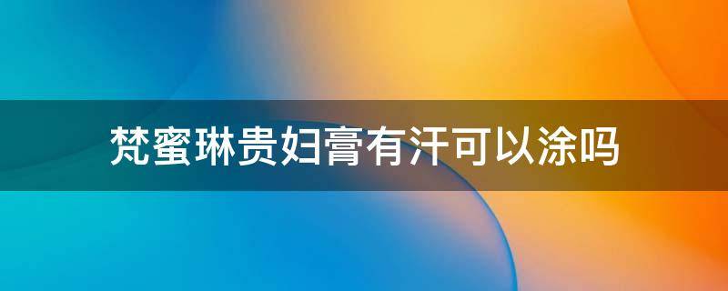 梵蜜琳贵妇膏有汗可以涂吗（梵蜜琳贵妇膏用了会毛孔堵塞吗）