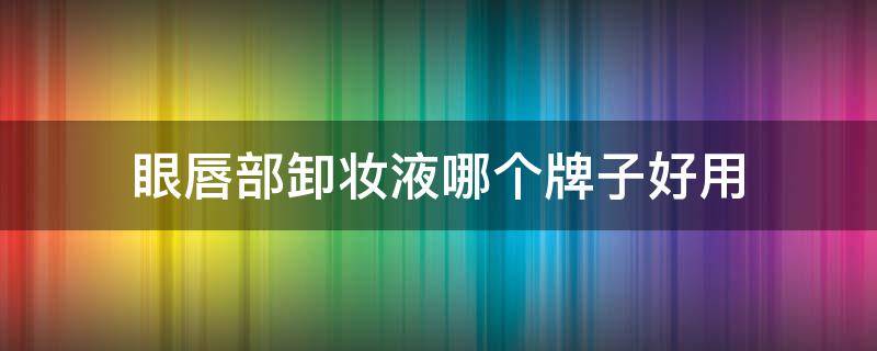 眼唇部卸妆液哪个牌子好用 眼唇部卸妆液哪个牌子好用点